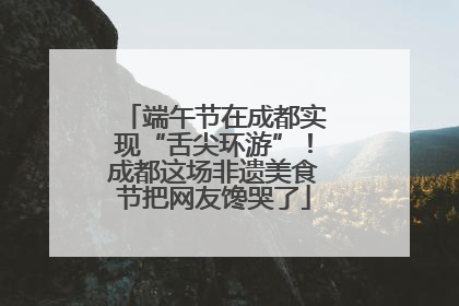 端午节在成都实现“舌尖环游”！成都这场非遗美食节把网友馋哭了