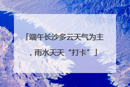端午长沙多云天气为主，雨水天天“打卡”