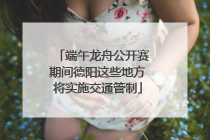 端午龙舟公开赛期间德阳这些地方将实施交通管制