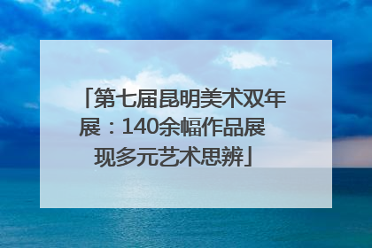 第七届昆明美术双年展：140余幅作品展现多元艺术思辨