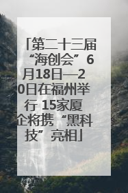 第二十三届“海创会”6月18日—20日在福州举行 15家厦企将携“黑科技”亮相