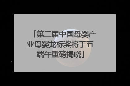 第二届中国母婴产业母婴龙标奖将于五端午重磅揭晓