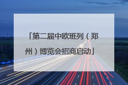 第二届中欧班列（郑州）博览会招商启动