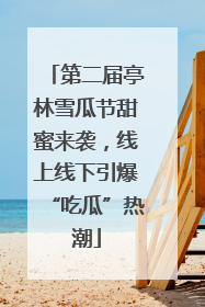 第二届亭林雪瓜节甜蜜来袭，线上线下引爆“吃瓜”热潮