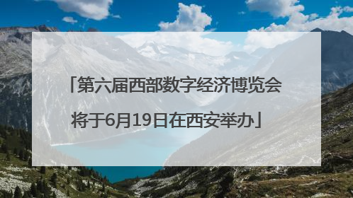 第六届西部数字经济博览会将于6月19日在西安举办