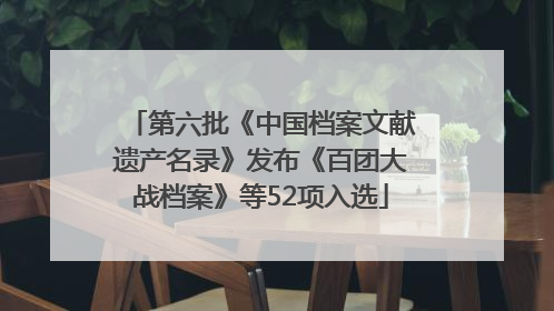第六批《中国档案文献遗产名录》发布《百团大战档案》等52项入选