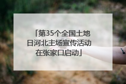 第35个全国土地日河北主场宣传活动在张家口启动