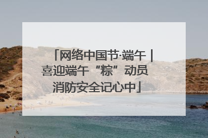 网络中国节·端午｜喜迎端午“粽”动员 消防安全记心中