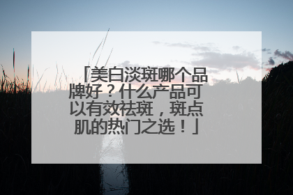 美白淡斑哪个品牌好？什么产品可以有效祛斑，斑点肌的热门之选！