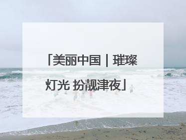 美丽中国｜璀璨灯光 扮靓津夜