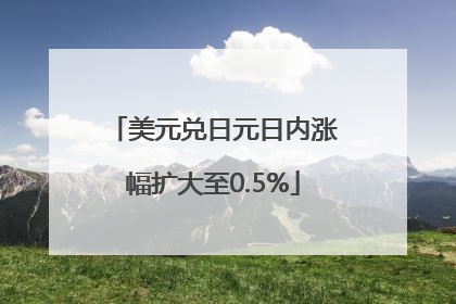 美元兑日元日内涨幅扩大至0.5%
