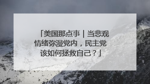 美国那点事｜当悲观情绪弥漫党内，民主党该如何拯救自己？