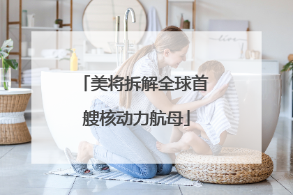 美将拆解全球首艘核动力航母