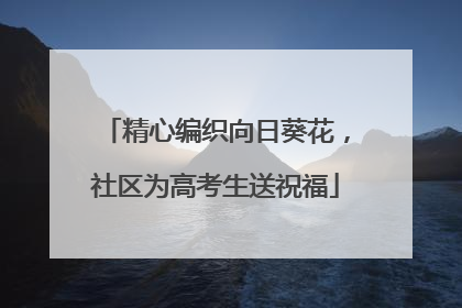 精心编织向日葵花，社区为高考生送祝福