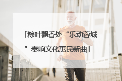 粽叶飘香处“乐动蓉城”奏响文化惠民新曲