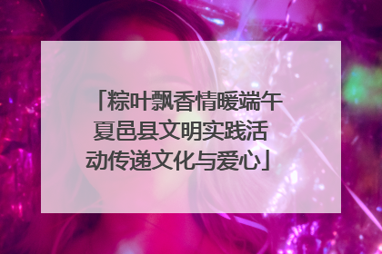 粽叶飘香情暖端午 夏邑县文明实践活动传递文化与爱心