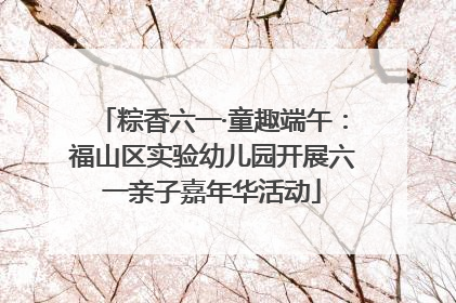 粽香六一·童趣端午：福山区实验幼儿园开展六一亲子嘉年华活动