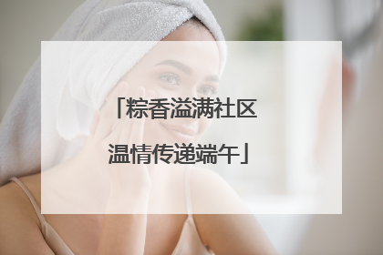 粽香溢满社区 温情传递端午