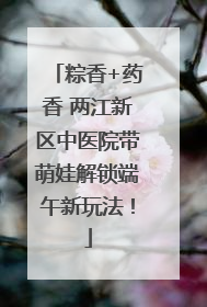 粽香+药香 两江新区中医院带萌娃解锁端午新玩法！