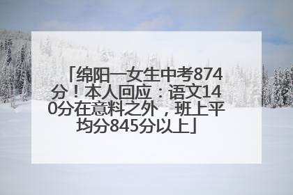 绵阳一女生中考874分！本人回应：语文140分在意料之外，班上平均分845分以上