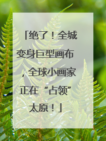 绝了！全城变身巨型画布，全球小画家正在“占领”太原！