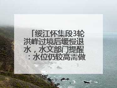 绥江怀集段3轮洪峰过境后缓慢退水，水文部门提醒：水位仍较高需做好防御