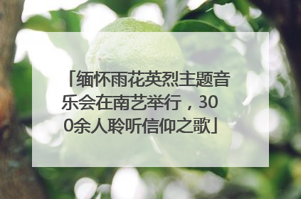 缅怀雨花英烈主题音乐会在南艺举行，300余人聆听信仰之歌