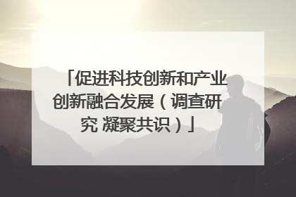促进科技创新和产业创新融合发展（调查研究 凝聚共识）