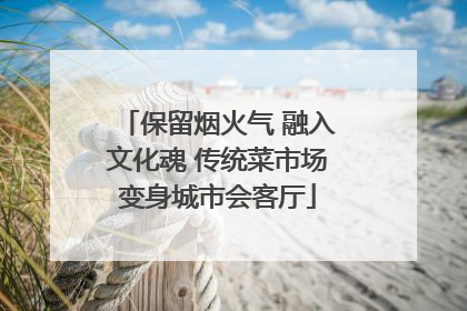 保留烟火气 融入文化魂 传统菜市场变身城市会客厅