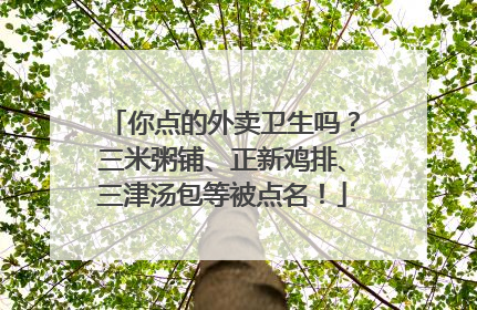 你点的外卖卫生吗？三米粥铺、正新鸡排、三津汤包等被点名！