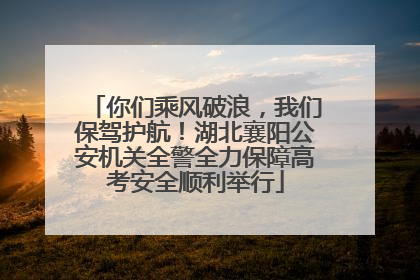 你们乘风破浪，我们保驾护航！湖北襄阳公安机关全警全力保障高考安全顺利举行