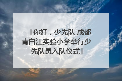 你好，少先队 成都青白江实验小学举行少先队员入队仪式