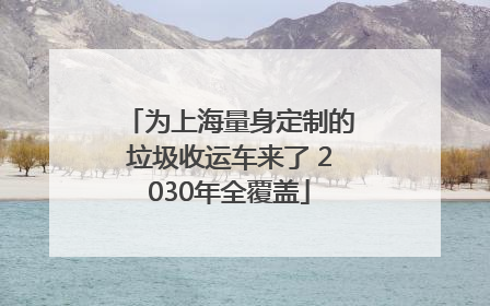 为上海量身定制的垃圾收运车来了 2030年全覆盖