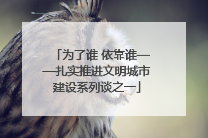 为了谁 依靠谁——扎实推进文明城市建设系列谈之一