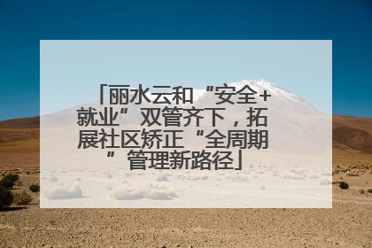 丽水云和“安全+就业”双管齐下，拓展社区矫正“全周期”管理新路径