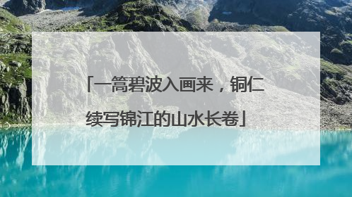 一篙碧波入画来，铜仁续写锦江的山水长卷