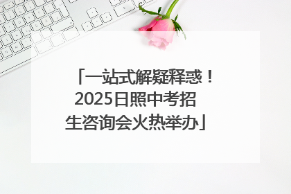 一站式解疑释惑！2025日照中考招生咨询会火热举办