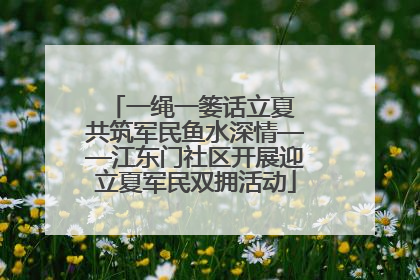 一绳一篓话立夏 共筑军民鱼水深情——江东门社区开展迎立夏军民双拥活动