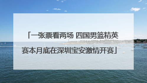 一张票看两场 四国男篮精英赛本月底在深圳宝安激情开赛