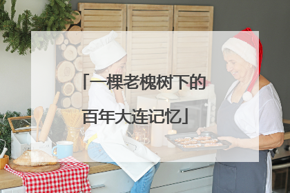 一棵老槐树下的百年大连记忆