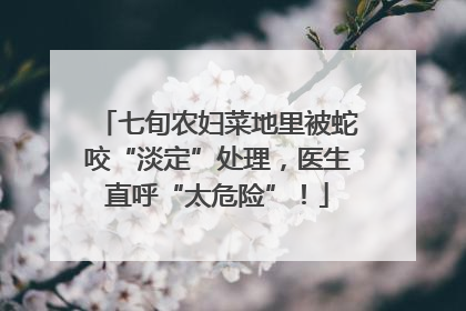 七旬农妇菜地里被蛇咬“淡定”处理，医生直呼“太危险”！