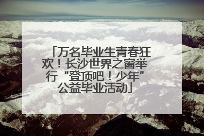 万名毕业生青春狂欢！长沙世界之窗举行“登顶吧！少年”公益毕业活动