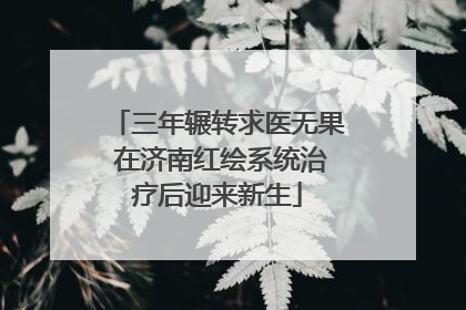 三年辗转求医无果 在济南红绘系统治疗后迎来新生