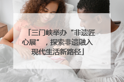 三门峡举办“非遗匠心展”，探索非遗融入现代生活新路径