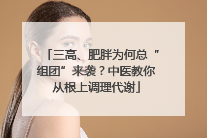 三高、肥胖为何总“组团”来袭？中医教你从根上调理代谢