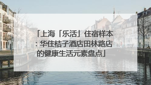 上海「乐活」住宿样本：华住桔子酒店田林路店的健康生活元素盘点