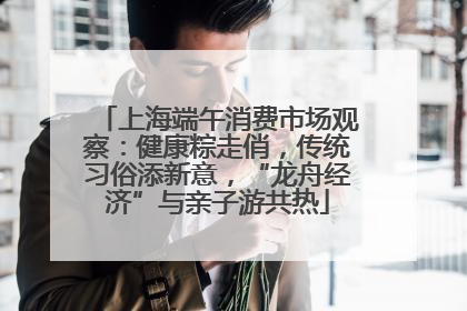 上海端午消费市场观察：健康粽走俏，传统习俗添新意，“龙舟经济”与亲子游共热
