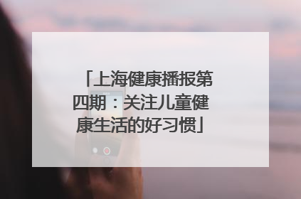 上海健康播报第四期：关注儿童健康生活的好习惯