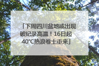 下周四川盆地或出现破纪录高温！16日起40℃热浪卷土重来
