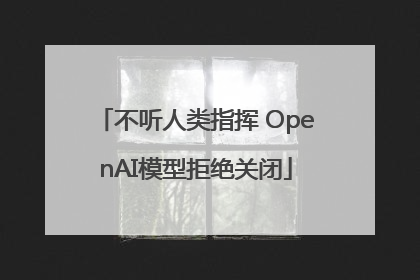 不听人类指挥 OpenAI模型拒绝关闭